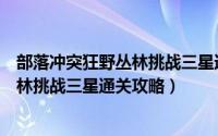 部落冲突狂野丛林挑战三星通关攻略最新（部落冲突狂野丛林挑战三星通关攻略）