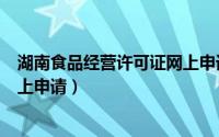 湖南食品经营许可证网上申请流程（湖南食品经营许可证网上申请）