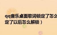 qq音乐桌面歌词锁定了怎么办（手机qq音乐的桌面歌词锁定了以后怎么解锁）
