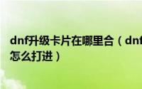 dnf升级卡片在哪里合（dnf三国卡片怎么获得dnf三国副本怎么打进）