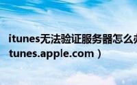 itunes无法验证服务器怎么办（iTunes无法验证服务器init.itunes.apple.com）