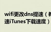 wifi更改dns提速（教你如何通过设置DNS加速iTunes下载速度）