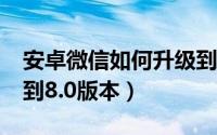 安卓微信如何升级到8.0（安卓微信如何升级到8.0版本）
