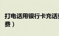 打电话用银行卡充话费（打电话用银行卡充话费）