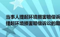 当事人提起环境损害赔偿诉讼的期限从什么计算?（当事人提起环境损害赔偿诉讼的期限从）