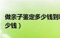 做亲子鉴定多少钱到哪里去做（做亲子鉴定多少钱）