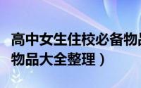 高中女生住校必备物品（现今女生住校生必备物品大全整理）