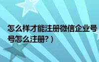 怎么样才能注册微信企业号（微信企业号申请流程微信企业号怎么注册?）