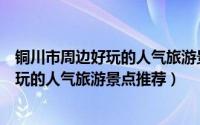 铜川市周边好玩的人气旅游景点推荐三日游（铜川市周边好玩的人气旅游景点推荐）