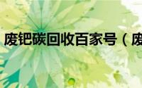 废钯碳回收百家号（废弃钯碳回收如何联系）