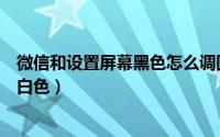 微信和设置屏幕黑色怎么调回白色（微信界面变黑如何调成白色）