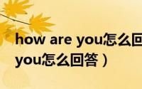 how are you怎么回答比较地道（how are you怎么回答）