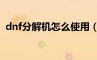 dnf分解机怎么使用（dnf分解机怎么升级）