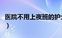 医院不用上夜班的护士（在医院睡了夜班护士）