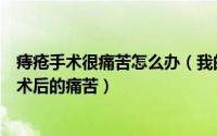 痔疮手术很痛苦怎么办（我的痔疮手术经历怎样减轻痔疮手术后的痛苦）