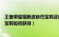 王者荣耀瑶新皮肤巴宝莉还能上线吗（王者荣耀瑶新皮肤巴宝莉如何获得）