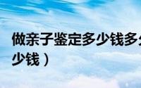 做亲子鉴定多少钱多久出结果（做亲子鉴定多少钱）