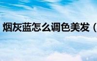 烟灰蓝怎么调色美发（深蓝烟灰发色怎么调）
