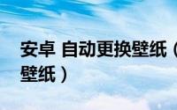 安卓 自动更换壁纸（安卓手机如何自动更换壁纸）