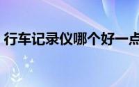行车记录仪哪个好一点（行车记录仪哪个好）