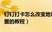 钉钉打卡怎么改变地址位置（钉钉修改打卡位置的教程）