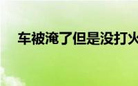 车被淹了但是没打火（车被淹了怎么办）