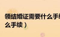 领结婚证需要什么手续流程（领结婚证需要什么手续）