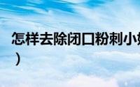 怎样去除闭口粉刺小妙招（怎样去除闭口粉刺）
