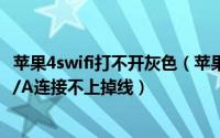苹果4swifi打不开灰色（苹果 iPhone 4S WIFI变灰打不开N/A连接不上掉线）