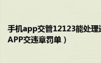 手机app交管12123能处理违章（手机使用“交管123123”APP交违章罚单）