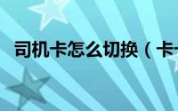 司机卡怎么切换（卡卡司机助手使用指南）
