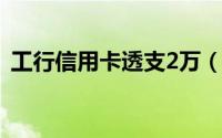 工行信用卡透支2万（工行信用卡透支额度）