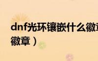 dnf光环镶嵌什么徽章好（dnf光环怎么镶嵌徽章）