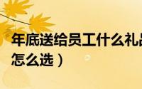 年底送给员工什么礼品（春节给员工的礼品该怎么选）