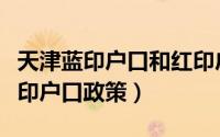 天津蓝印户口和红印户口有什么区别（天津蓝印户口政策）