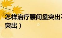 怎样治疗腰间盘突出不用药（怎样治疗腰间盘突出）