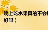 晚上吃水果真的不会胖嘛（晚上吃水果真的不好吗）