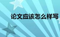 论文应该怎么样写（论文应该怎么写）