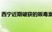 西宁近期破获的贩毒案（西宁破特大贩毒案）