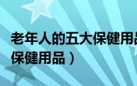 老年人的五大保健用品有哪些（老年人的五大保健用品）