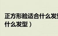正方形脸适合什么发型学生男（正方形脸适合什么发型）