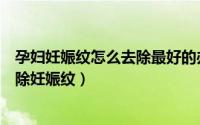 孕妇妊娠纹怎么去除最好的办法是什么（准妈妈怎样有效去除妊娠纹）
