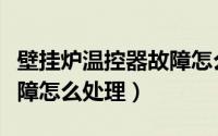 壁挂炉温控器故障怎么解决（壁挂炉温控器故障怎么处理）