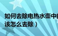 如何去除电热水壶中的水垢（电热水壶有水垢该怎么去除）