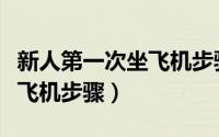新人第一次坐飞机步骤有哪些（新人第一次坐飞机步骤）