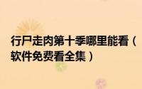 行尸走肉第十季哪里能看（《行尸走肉》第十季在哪看这款软件免费看全集）