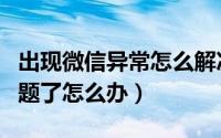 出现微信异常怎么解决（手机微信出现异常问题了怎么办）