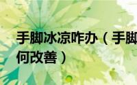 手脚冰凉咋办（手脚冰凉怎么办 手脚冰凉如何改善）