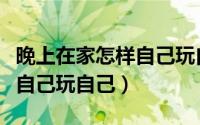 晚上在家怎样自己玩自己图片（晚上在家怎样自己玩自己）