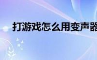 打游戏怎么用变声器（打游戏怎么赚钱）